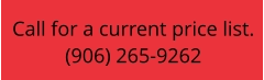 Call for a current price list. (906) 265-9262